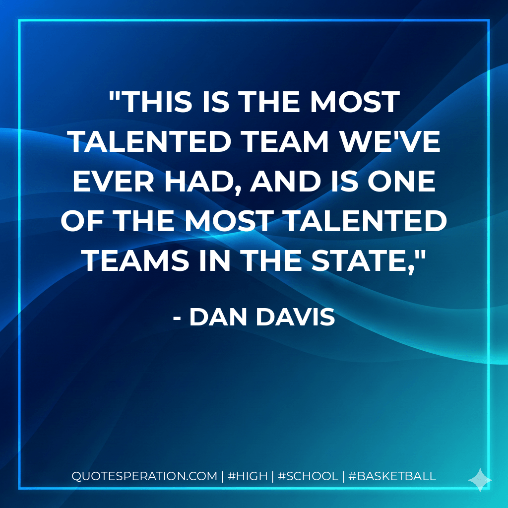 This is the most talented team we've ever had, and is one of the most talented teams in the state, - Dan Davis