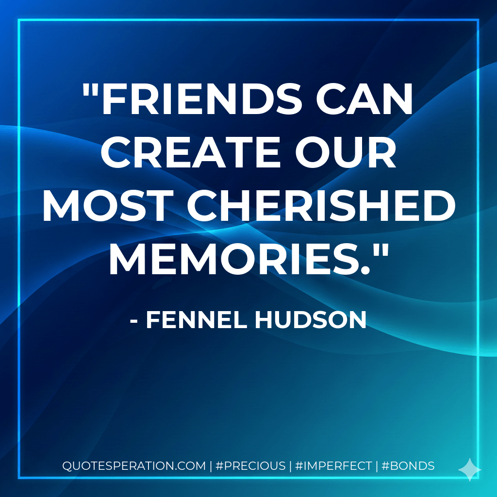 Friends can create our most cherished memories. - Fennel Hudson