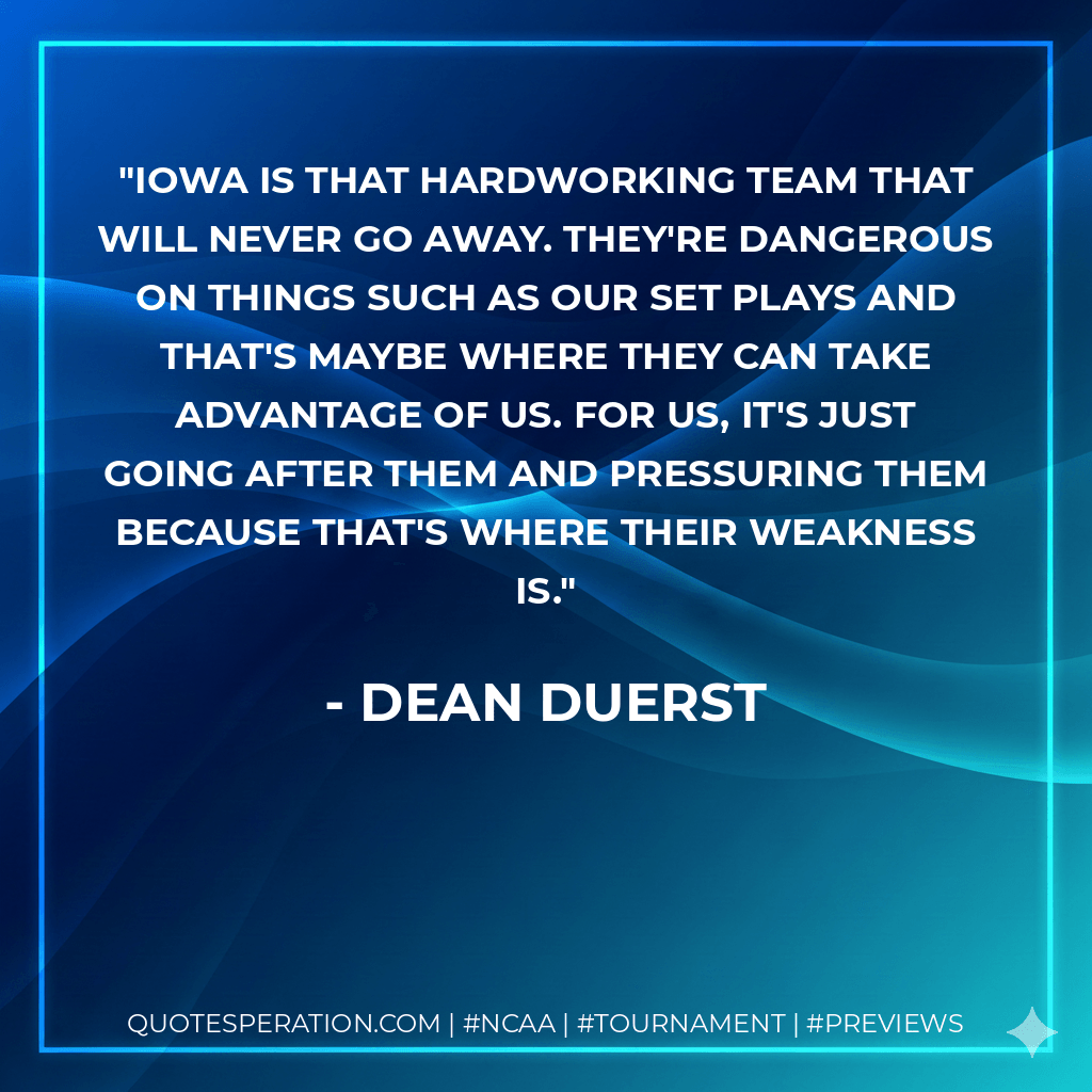 Iowa is that hardworking team that will never go away. They're dangerous on things such as our set plays and that's maybe where they can take advantage of us. For us, it's just going after them and pressuring them because that's where their weakness is. - Dean Duerst