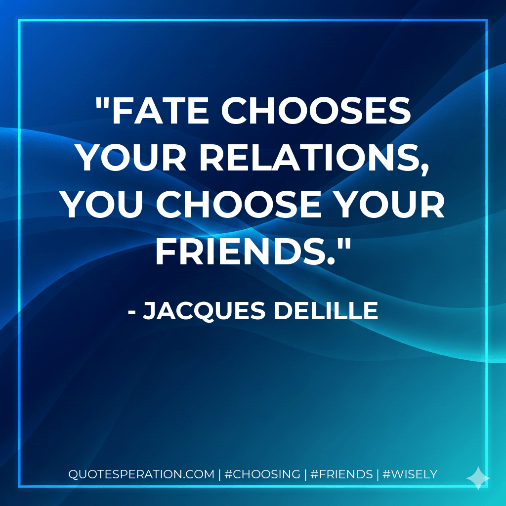Fate chooses your relations, you choose your friends. - Jacques Delille