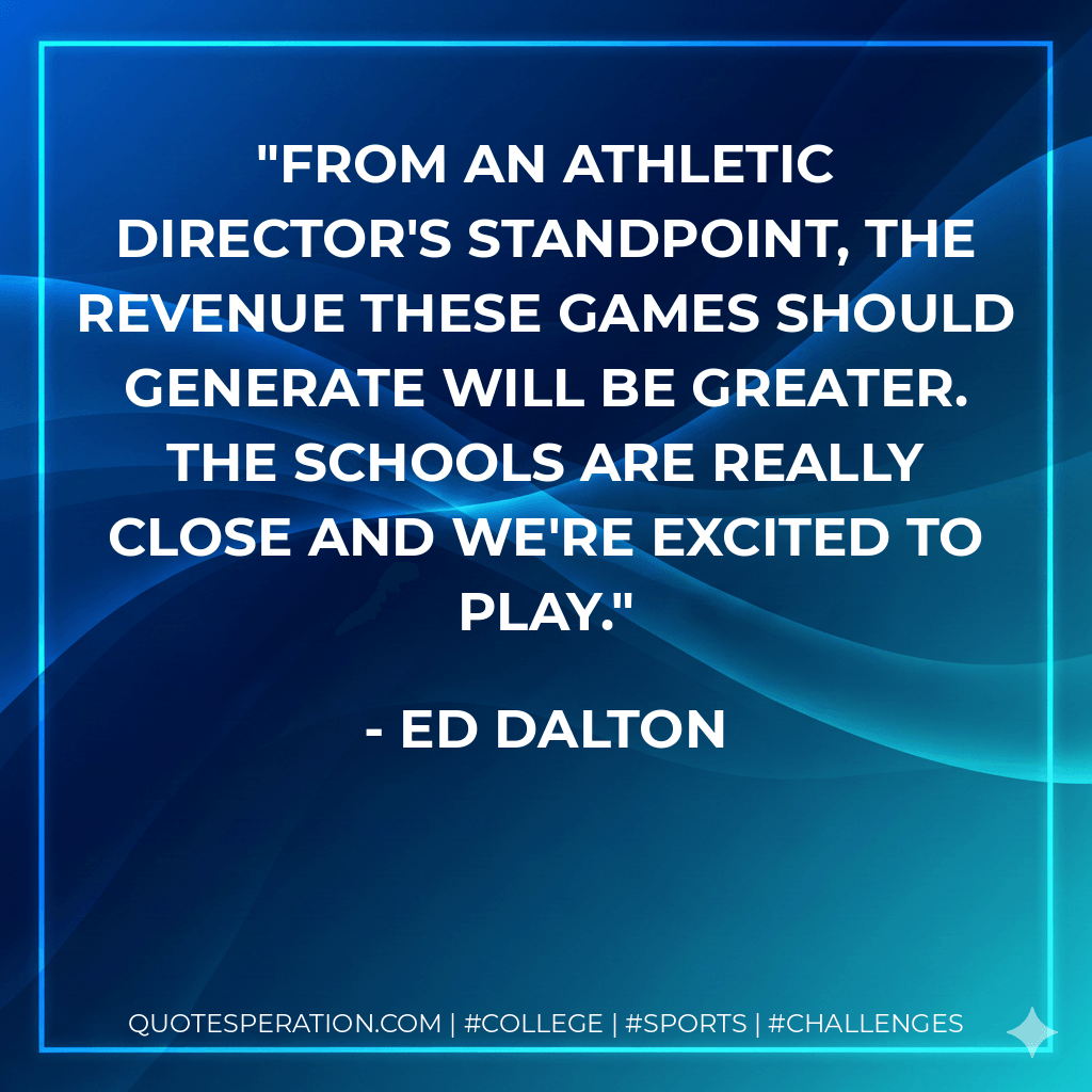 From an athletic director's standpoint, the revenue these games should generate will be greater. The schools are really close and we're excited to play. - Ed Dalton
