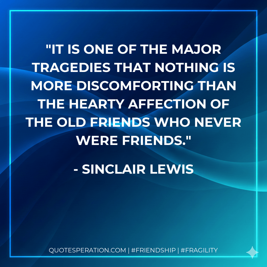 It is one of the major tragedies that nothing is more discomforting than the hearty affection of the Old Friends who never were friends. - Sinclair Lewis