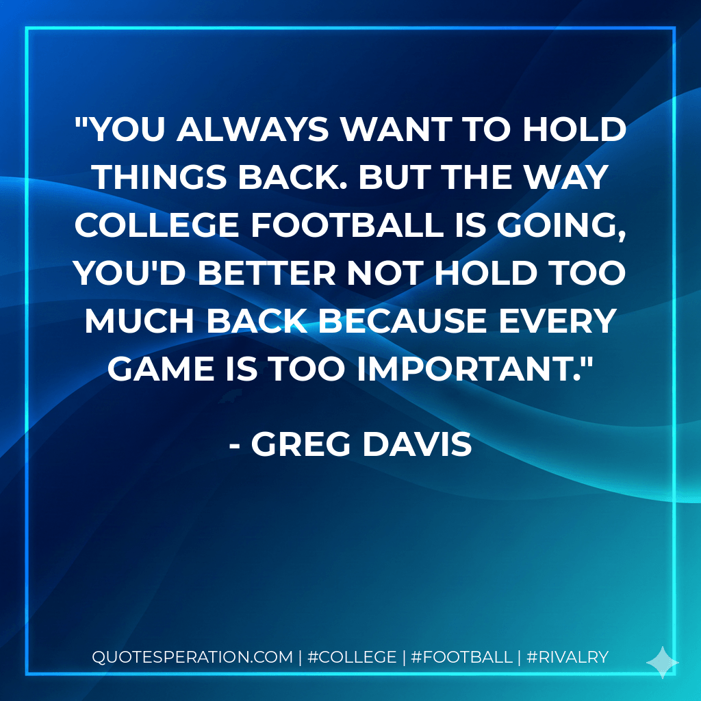 You always want to hold things back. But the way college football is going, you'd better not hold too much back because every game is too important. - Greg Davis