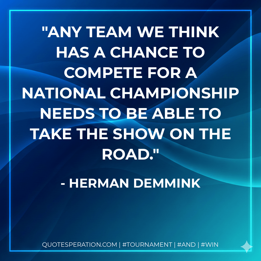 Any team we think has a chance to compete for a national championship needs to be able to take the show on the road. - Herman Demmink