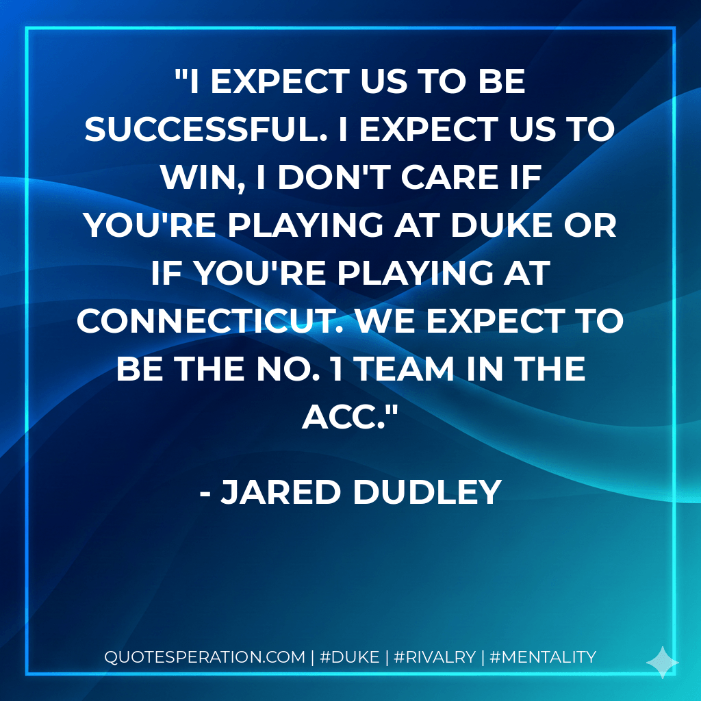 I expect us to be successful. I expect us to win, I don't care if you're playing at Duke or if you're playing at Connecticut. We expect to be the No. 1 team in the ACC. - Jared Dudley