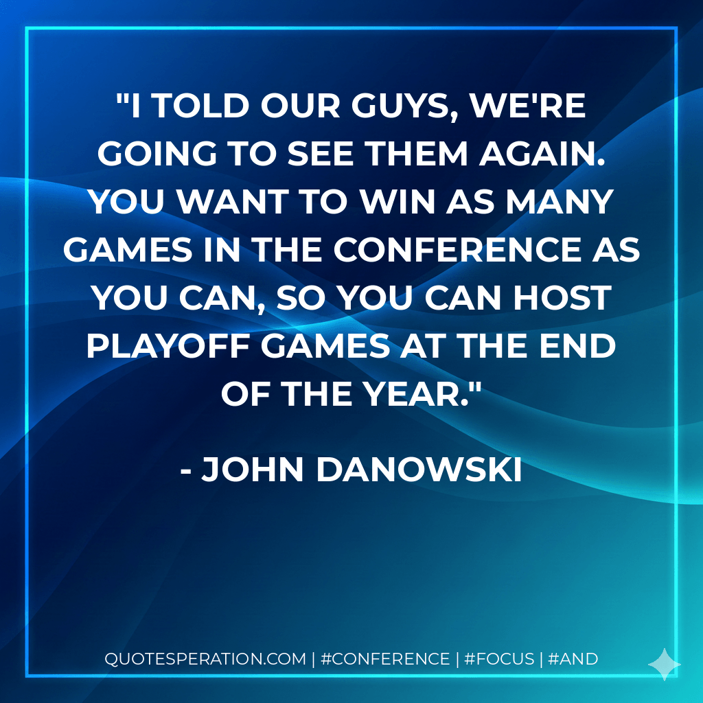 I told our guys, we're going to see them again. You want to win as many games in the conference as you can, so you can host playoff games at the end of the year. - John Danowski