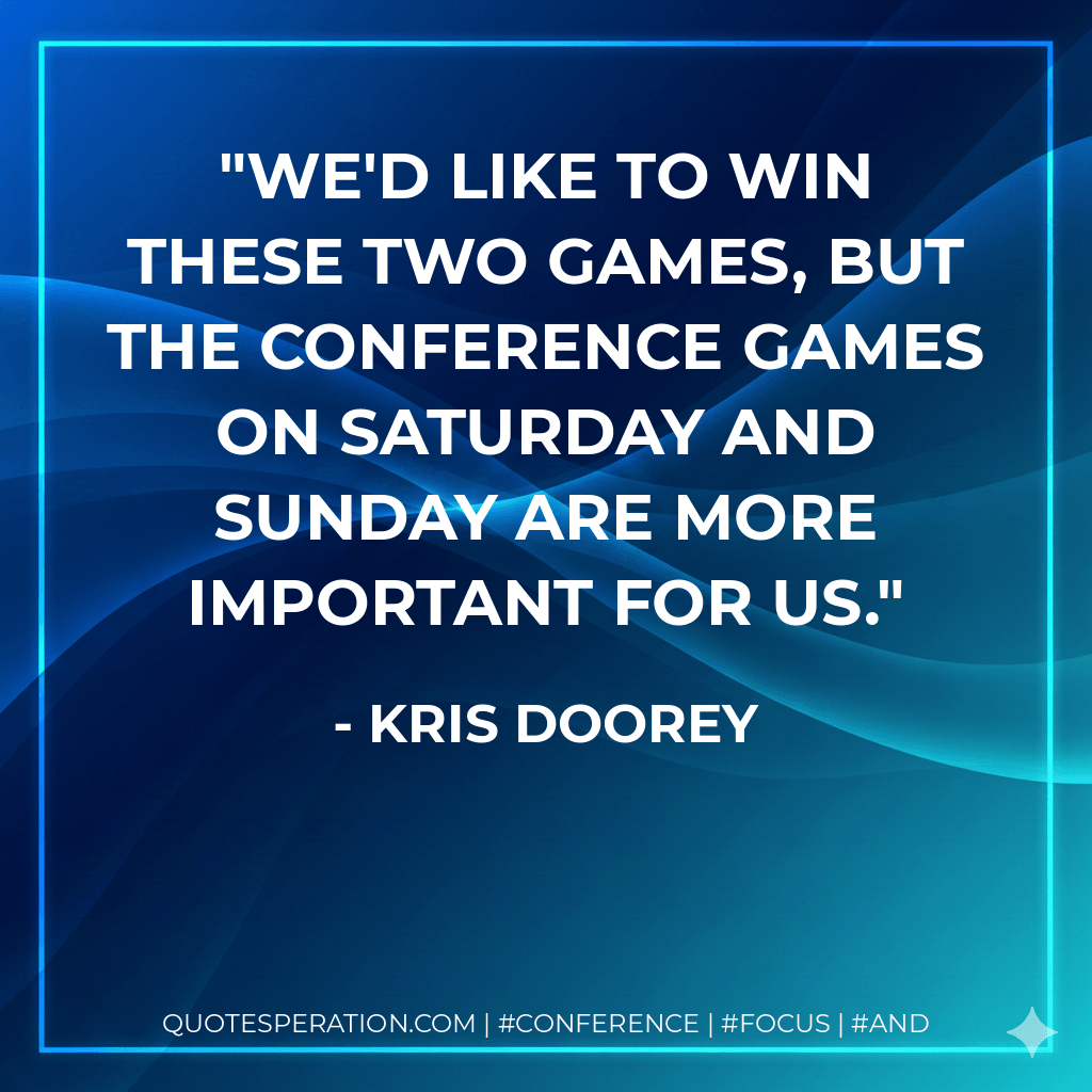 We'd like to win these two games, but the conference games on Saturday and Sunday are more important for us. - Kris Doorey