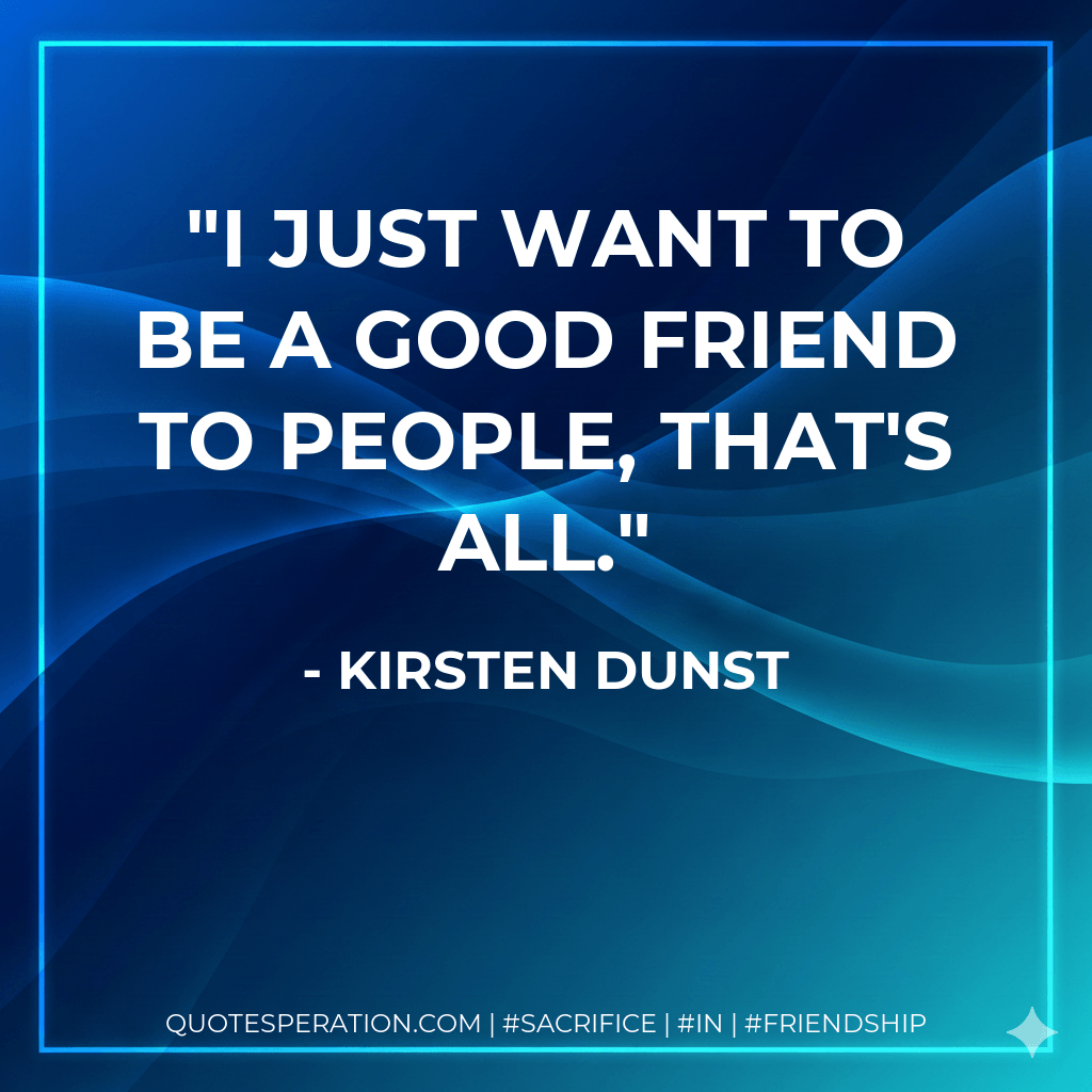 I just want to be a good friend to people, that's all. - Kirsten Dunst
