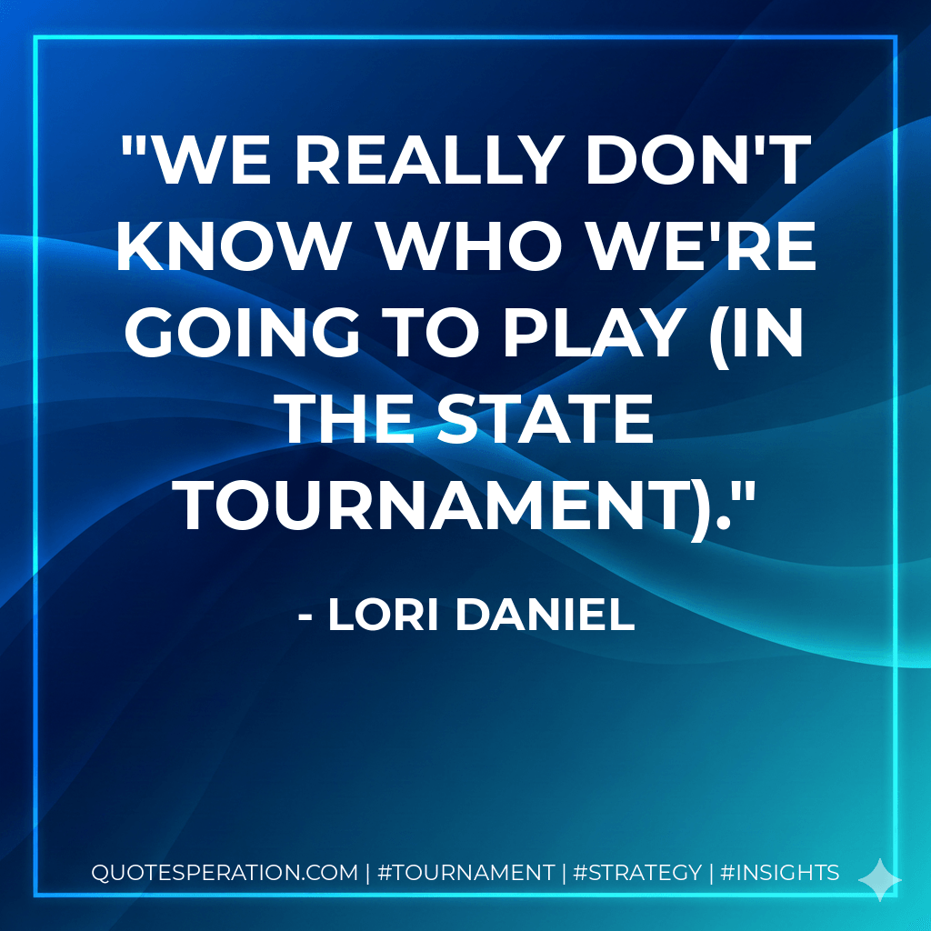 We really don't know who we're going to play (in the state tournament). - Lori Daniel
