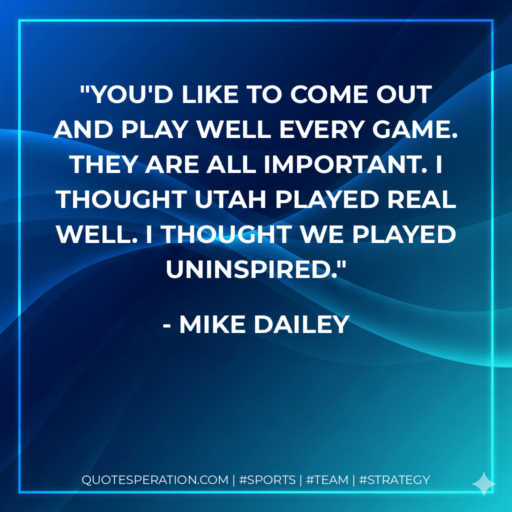 You'd like to come out and play well every game. They are all important. I thought Utah played real well. I thought we played uninspired. - Mike Dailey