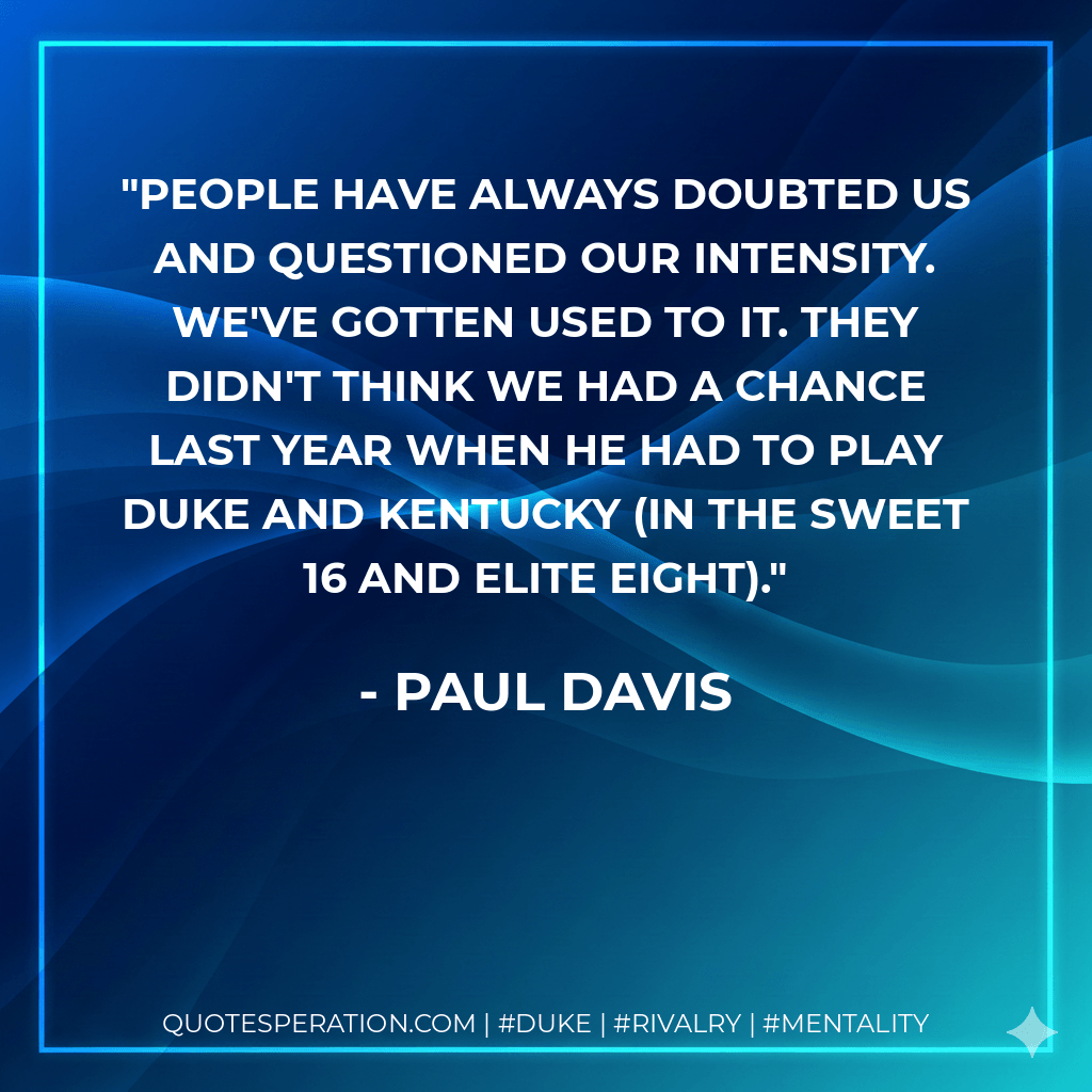 People have always doubted us and questioned our intensity. We've gotten used to it. They didn't think we had a chance last year when he had to play Duke and Kentucky (in the Sweet 16 and Elite Eight). - Paul Davis