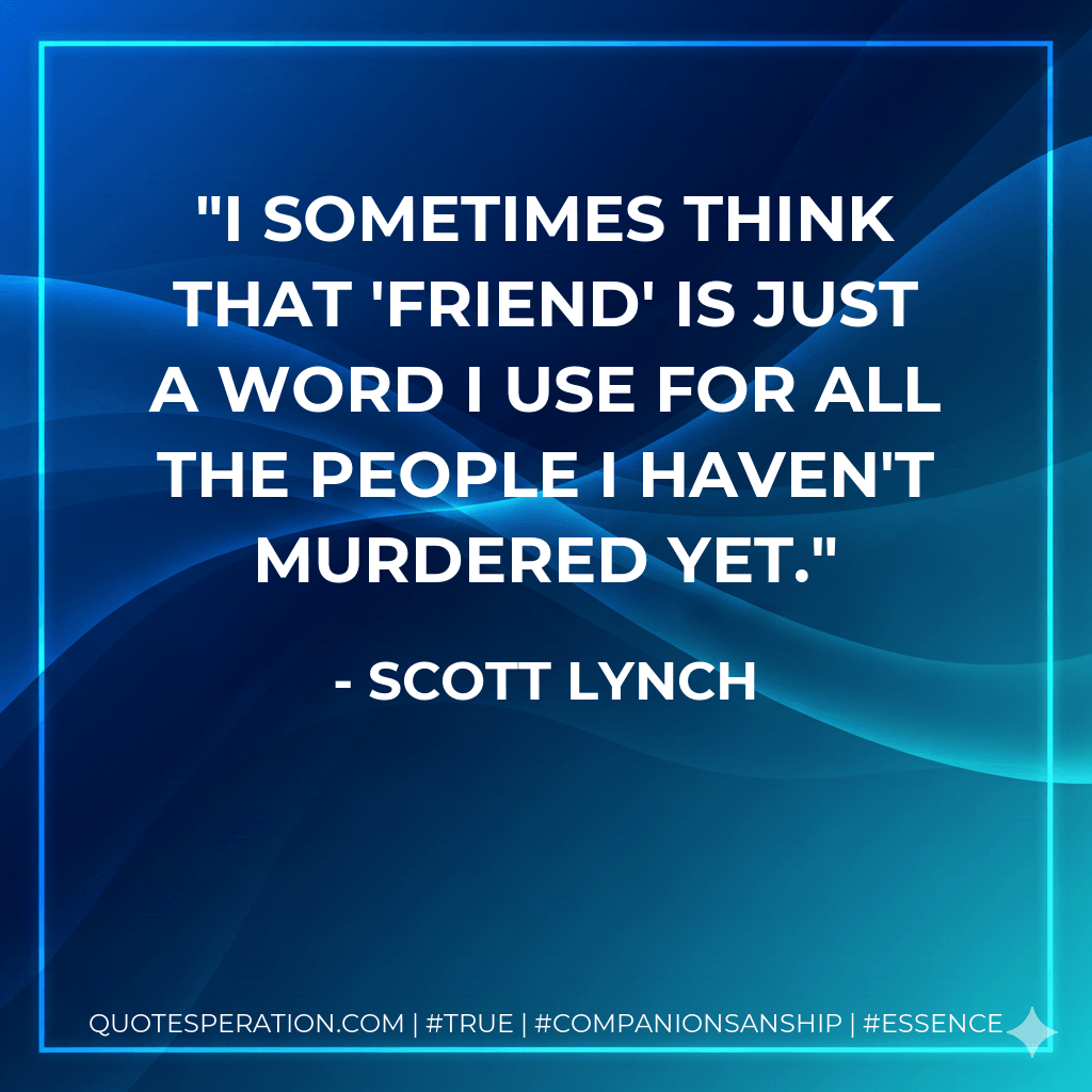 I sometimes think that 'friend' is just a word I use for all the people I haven't murdered yet. - Scott Lynch