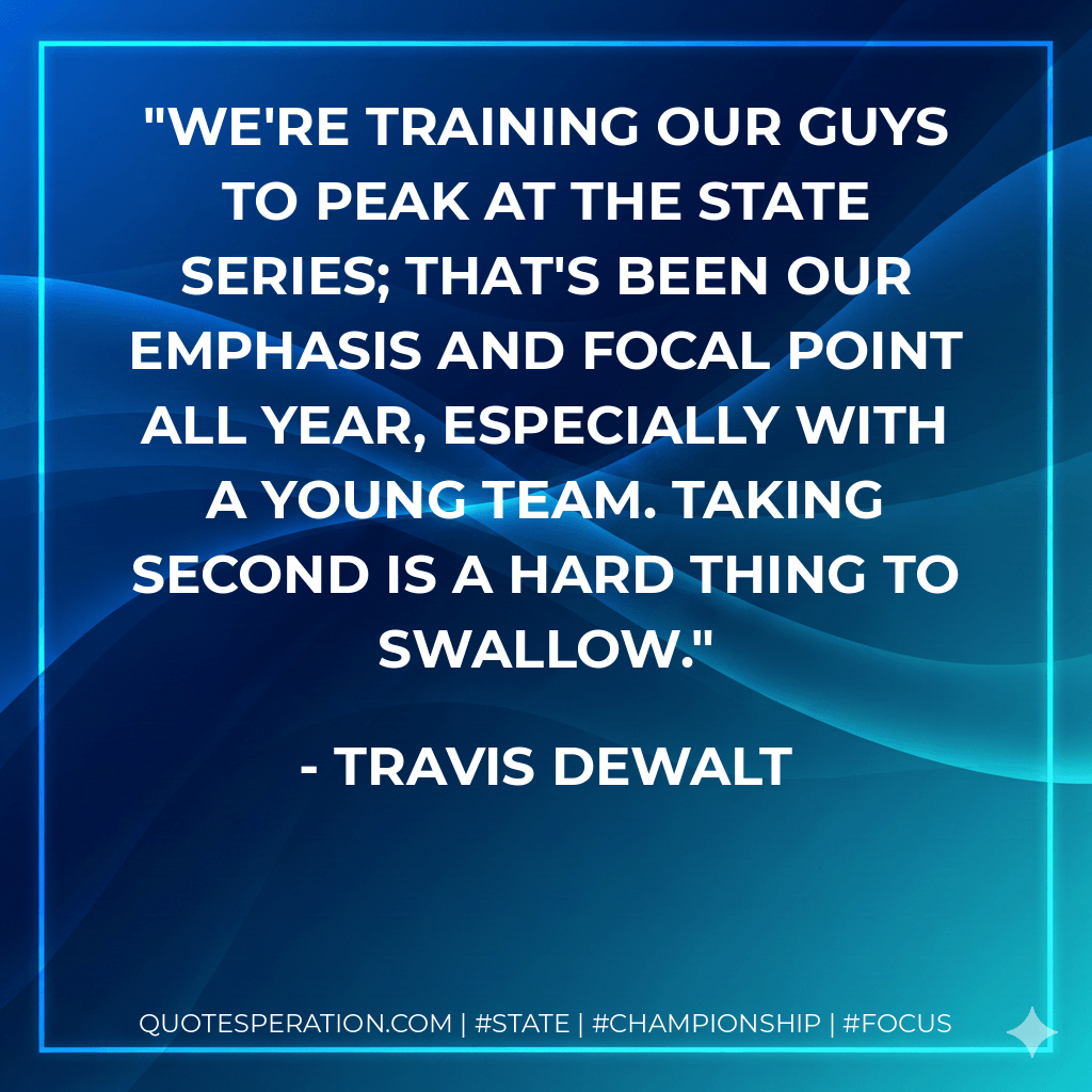 We're training our guys to peak at the state series; that's been our emphasis and focal point all year, especially with a young team. Taking second is a hard thing to swallow. - Travis DeWalt