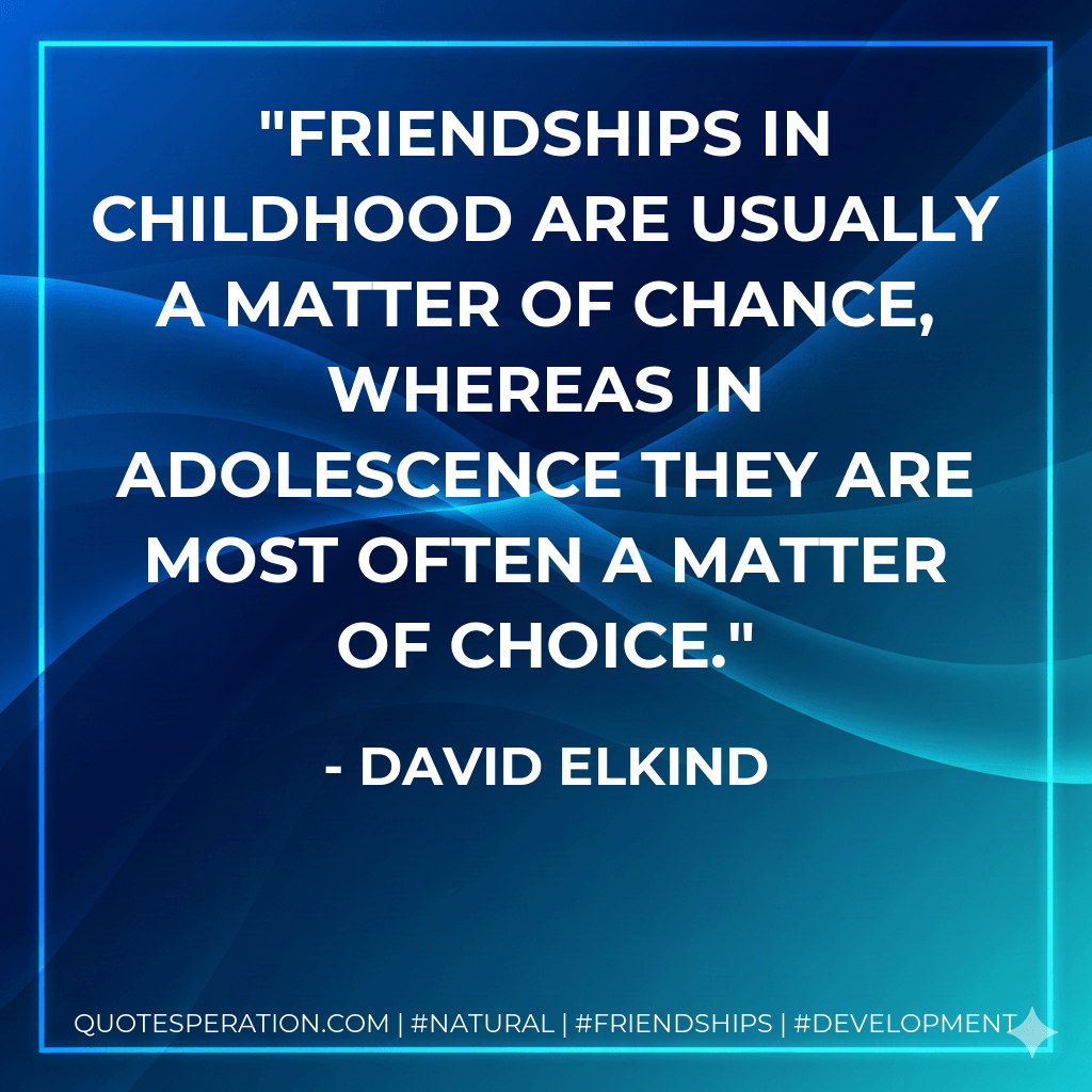 Friendships in childhood are usually a matter of chance, whereas in adolescence they are most often a matter of choice. - David Elkind