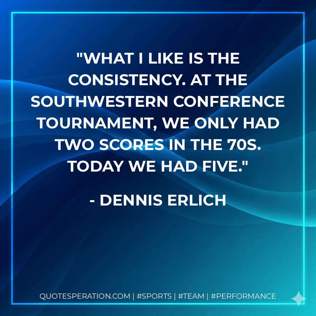 What I like is the consistency. At the Southwestern Conference Tournament, we only had two scores in the 70s. Today we had five. - Dennis Erlich
