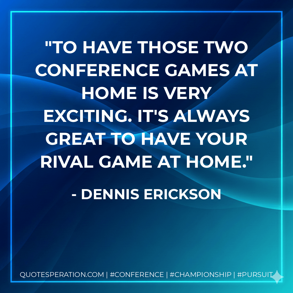To have those two conference games at home is very exciting. It's always great to have your rival game at home. - Dennis Erickson