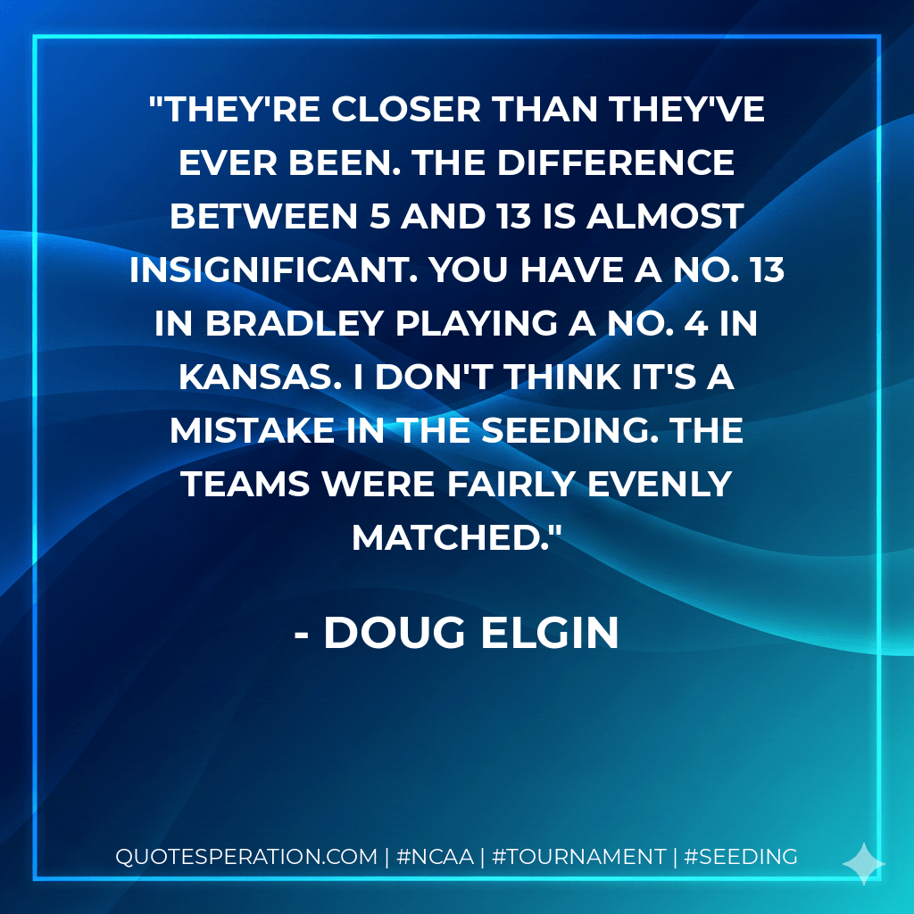 They're closer than they've ever been. The difference between 5 and 13 is almost insignificant. You have a No. 13 in Bradley playing a No. 4 in Kansas. I don't think it's a mistake in the seeding. The teams were fairly evenly matched. - Doug Elgin