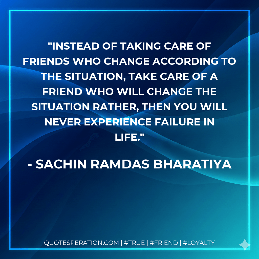 INSTEAD OF TAKING CARE OF FRIENDS WHO CHANGE ACCORDING TO THE SITUATION, TAKE CARE OF A FRIEND WHO WILL CHANGE THE SITUATION RATHER, THEN YOU WILL NEVER EXPERIENCE FAILURE IN LIFE. - SACHIN RAMDAS BHARATIYA