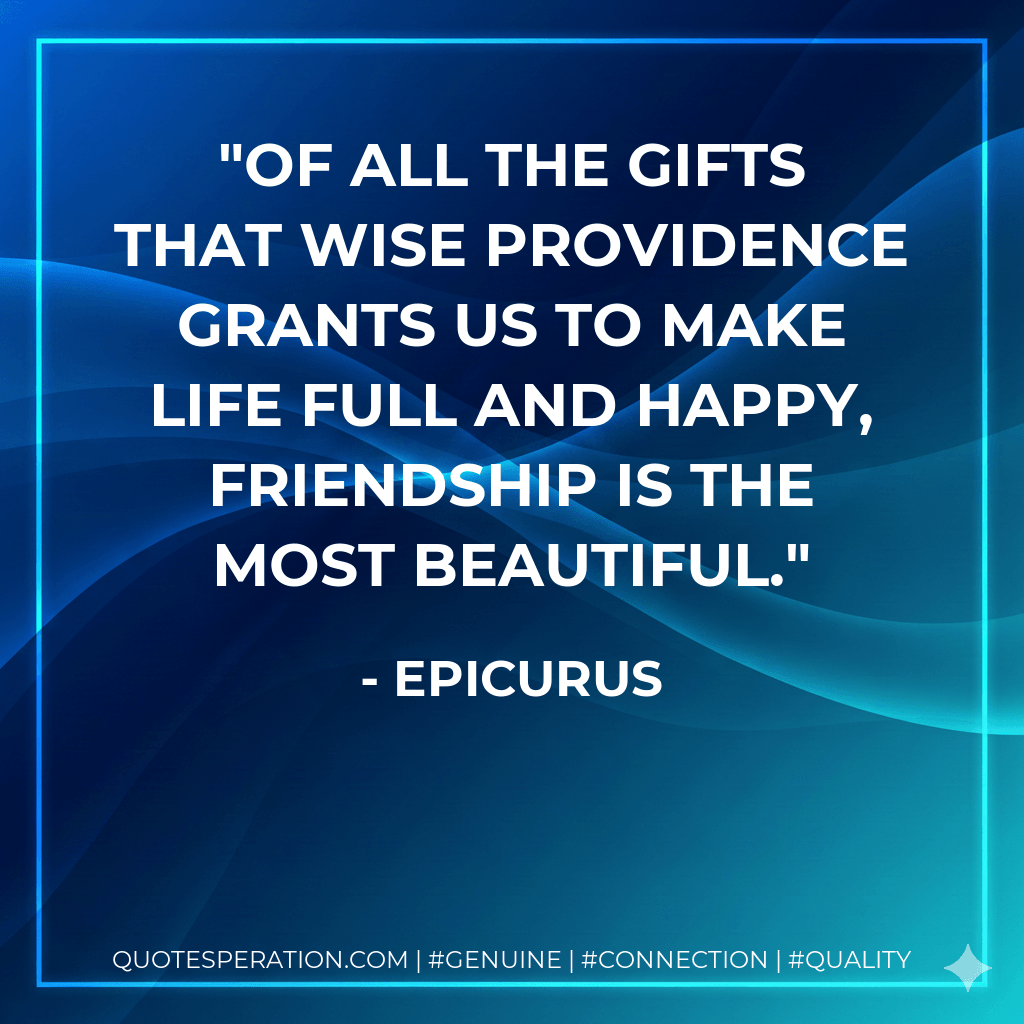 Of all the gifts that wise Providence grants us to make life full and happy, friendship is the most beautiful. - Epicurus