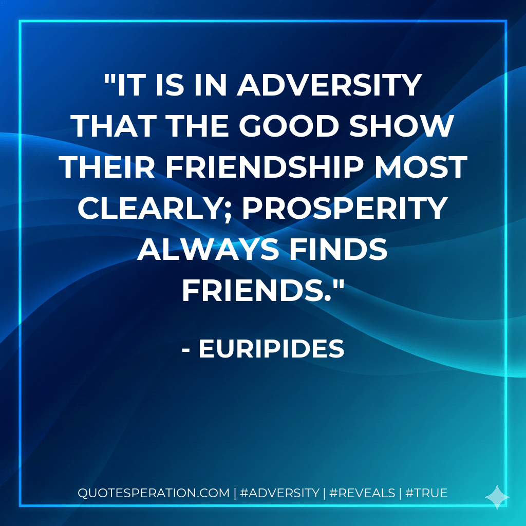 It is in adversity that the good show their friendship most clearly; prosperity always finds friends. - Euripides