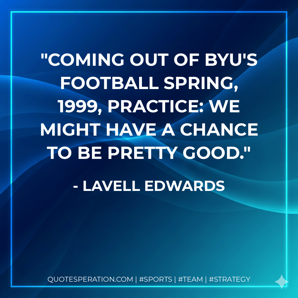 Coming out of BYU's football spring, 1999, practice: We might have a chance to be pretty good. - LaVell Edwards