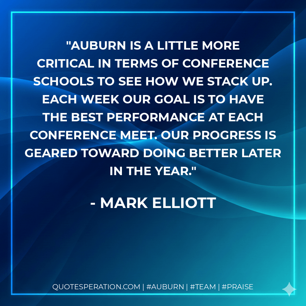 Auburn is a little more critical in terms of conference schools to see how we stack up. Each week our goal is to have the best performance at each conference meet. Our progress is geared toward doing better later in the year. - Mark Elliott