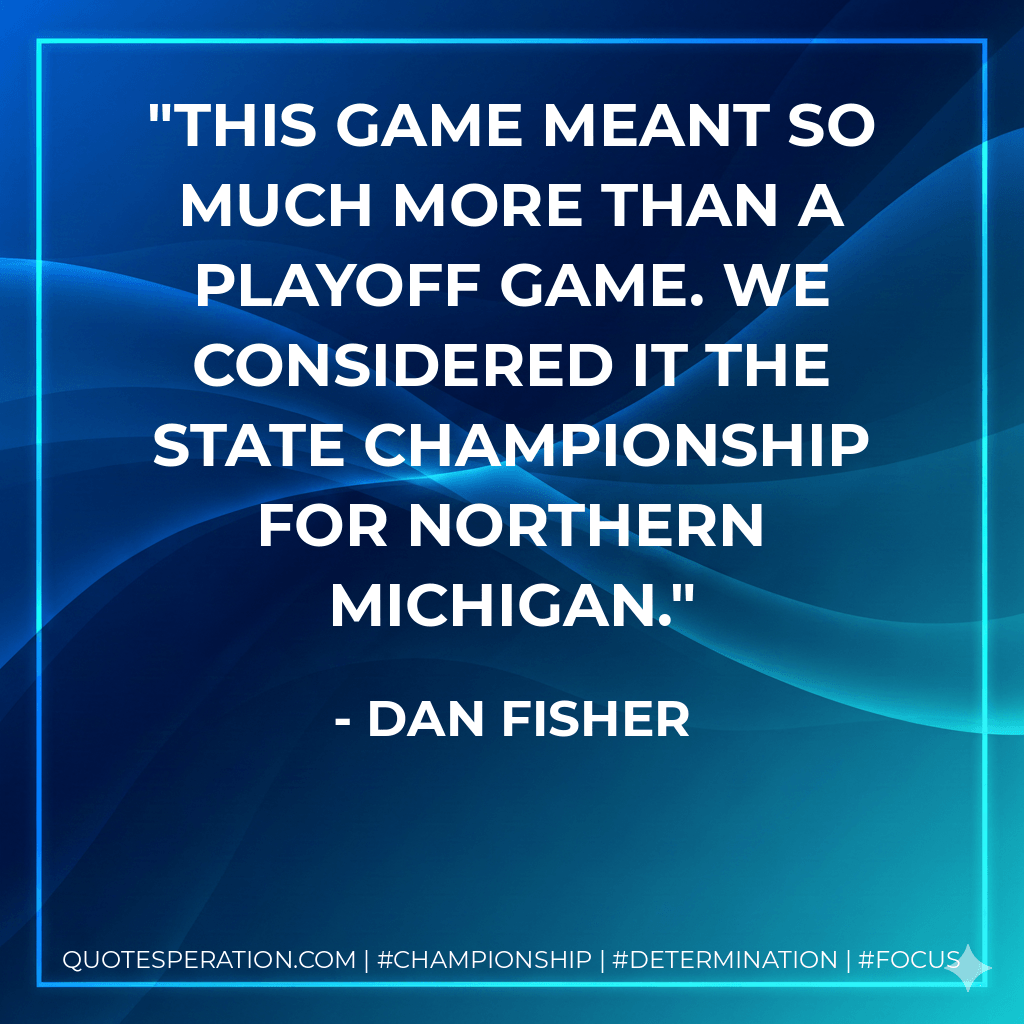 This game meant so much more than a playoff game. We considered it the state championship for northern Michigan. - Dan Fisher