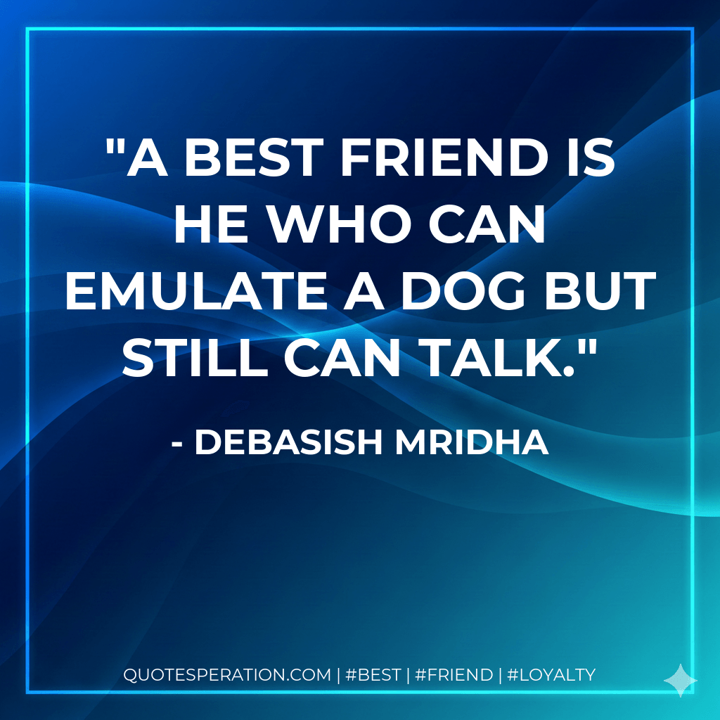 A best friend is he who can emulate a dog but still can talk. - Debasish Mridha