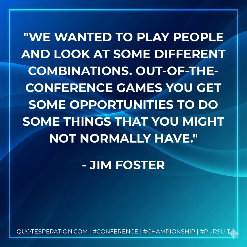 We wanted to play people and look at some different combinations. Out-of-the-conference games you get some opportunities to do some things that you might not normally have. - Jim Foster