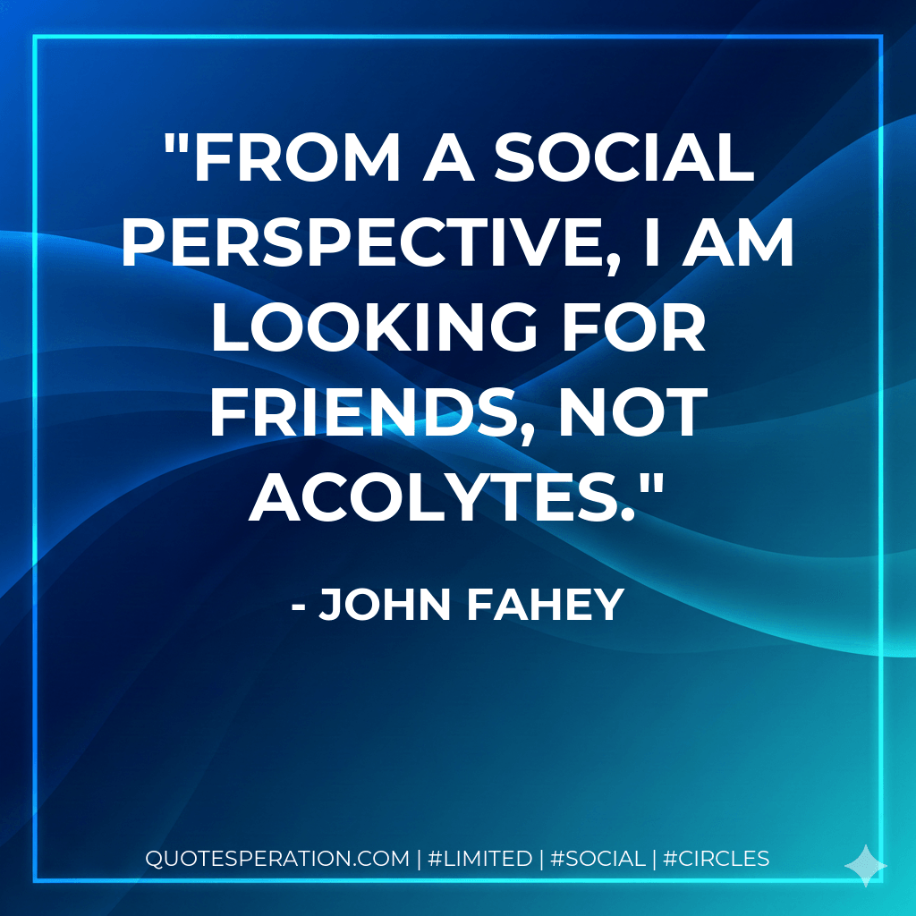 From a social perspective, I am looking for friends, not acolytes. - John Fahey