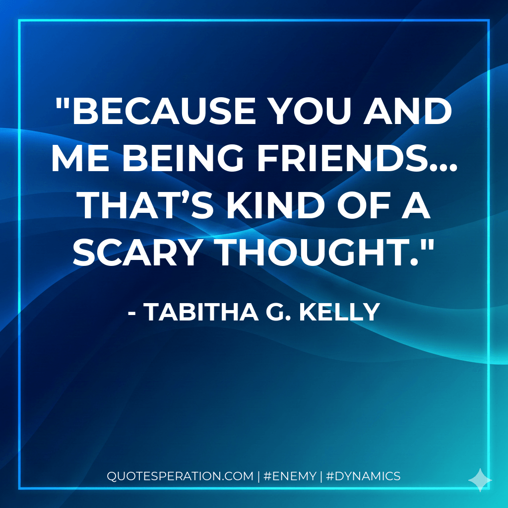 Because you and me being friends… that’s kind of a scary thought. - Tabitha G. Kelly