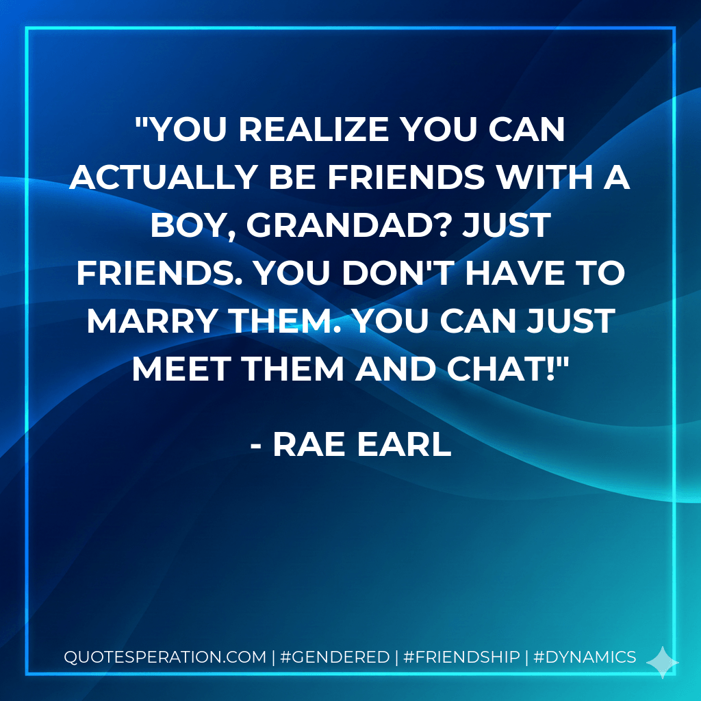 You realize you can actually be friends with a boy, Grandad? Just friends. You don't have to marry them. You can just meet them and chat! - Rae Earl