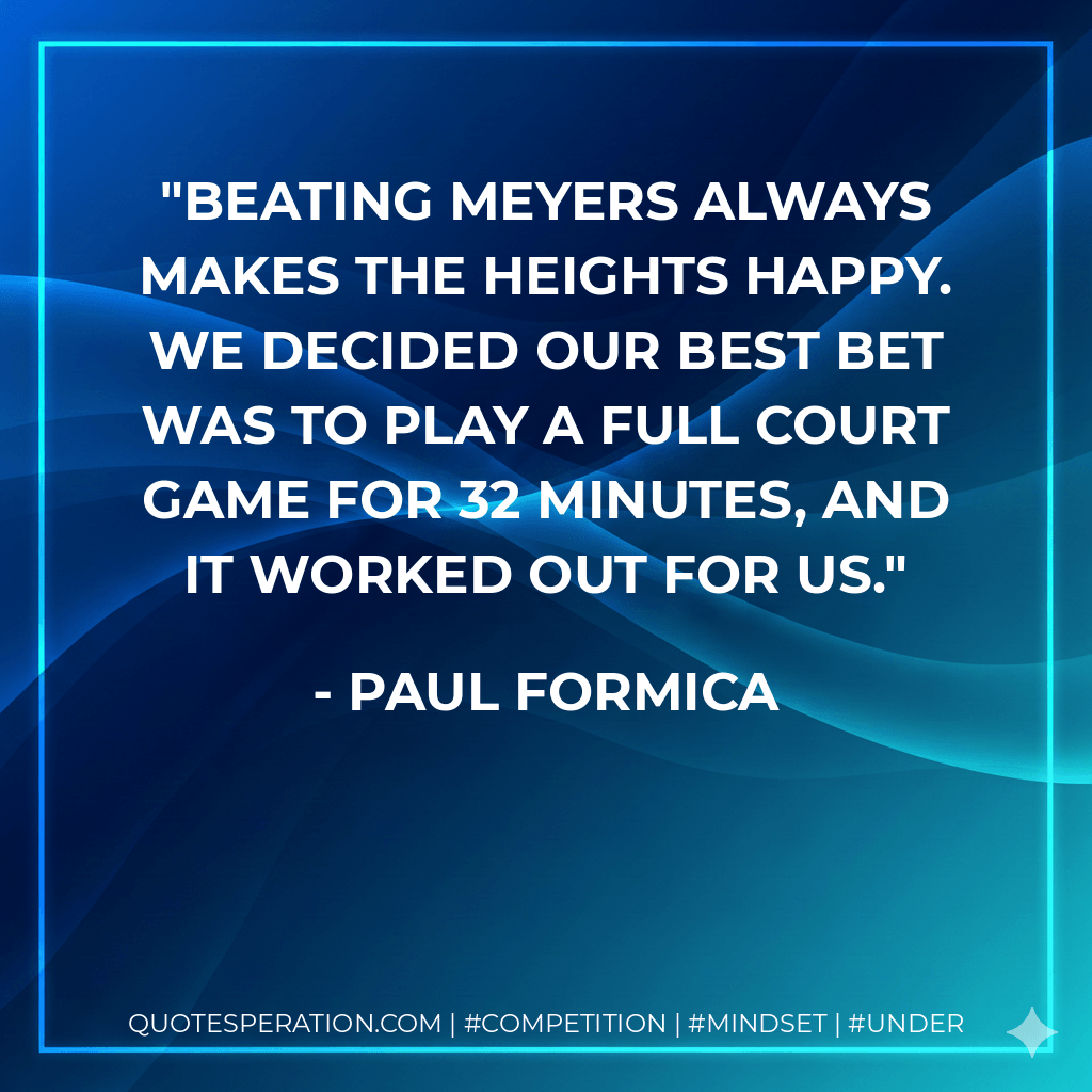 Beating Meyers always makes the Heights happy. We decided our best bet was to play a full court game for 32 minutes, and it worked out for us. - Paul Formica