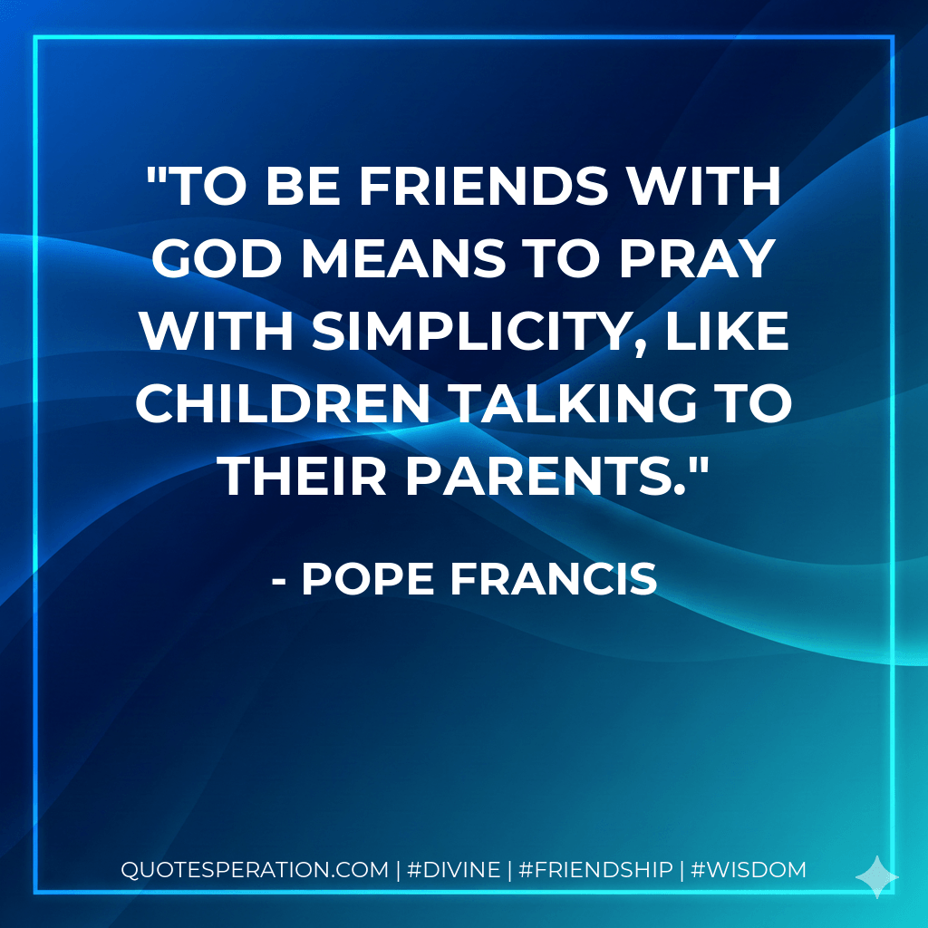 To be friends with God means to pray with simplicity, like children talking to their parents. - Pope Francis
