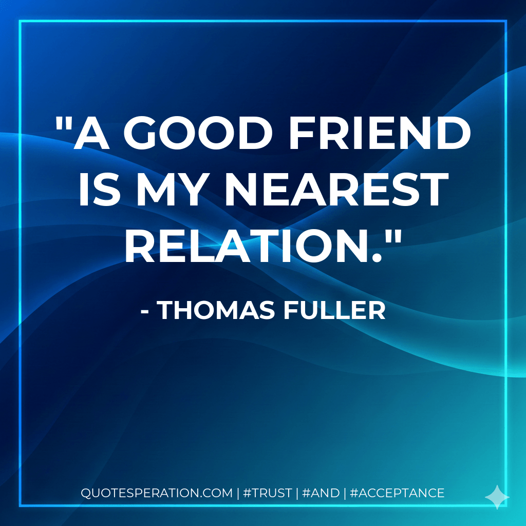 A good friend is my nearest relation. - thomas fuller