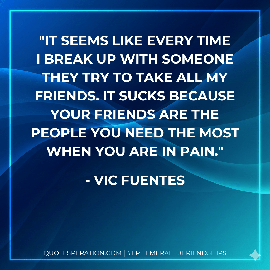 It seems like every time I break up with someone they try to take all my friends. It sucks because your friends are the people you need the most when you are in pain. - Vic Fuentes