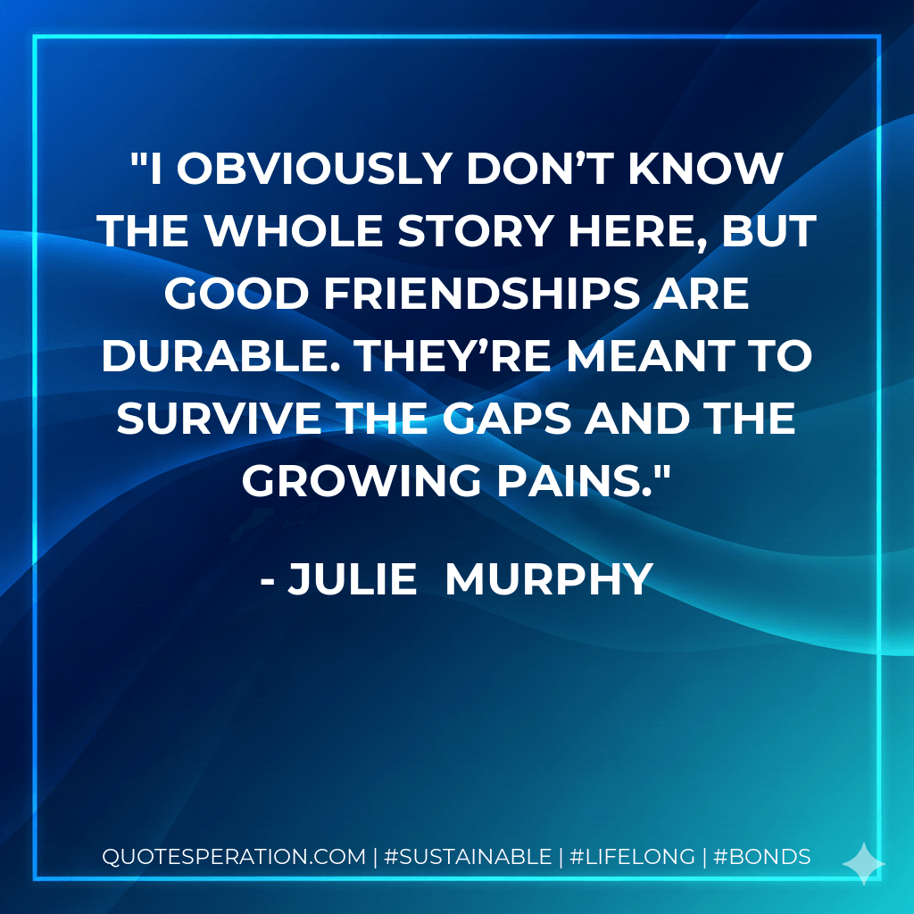 I obviously don’t know the whole story here, but good friendships are durable. They’re meant to survive the gaps and the growing pains. - Julie  Murphy