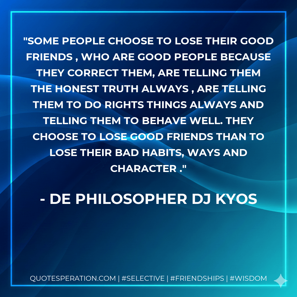 Some people choose to lose their good friends , Who are good people because they correct them, are telling them the honest truth always , are telling them to do rights things always and telling them to behave well. They choose to lose good friends than to lose their bad habits, ways and character . - De philosopher DJ Kyos