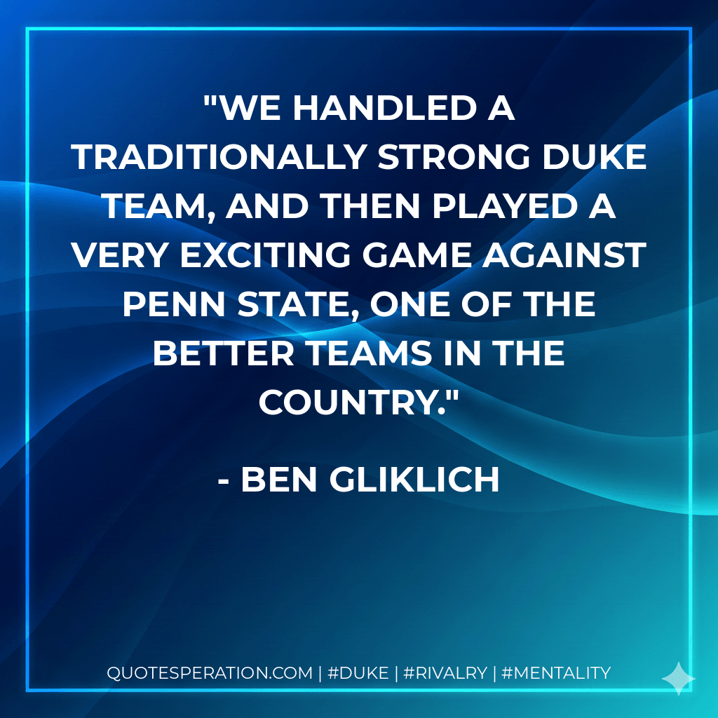 We handled a traditionally strong Duke team, and then played a very exciting game against Penn State, one of the better teams in the country. - Ben Gliklich