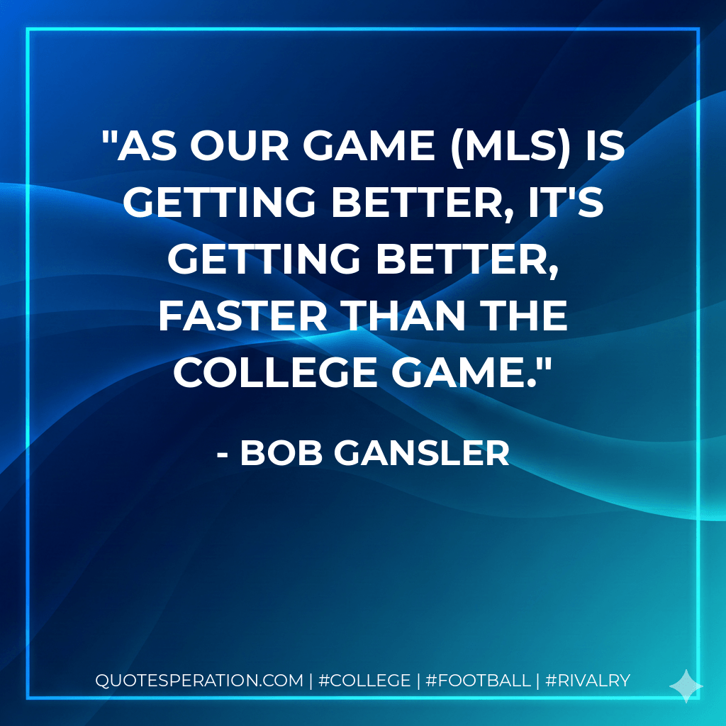 As our game (MLS) is getting better, it's getting better, faster than the college game. - Bob Gansler
