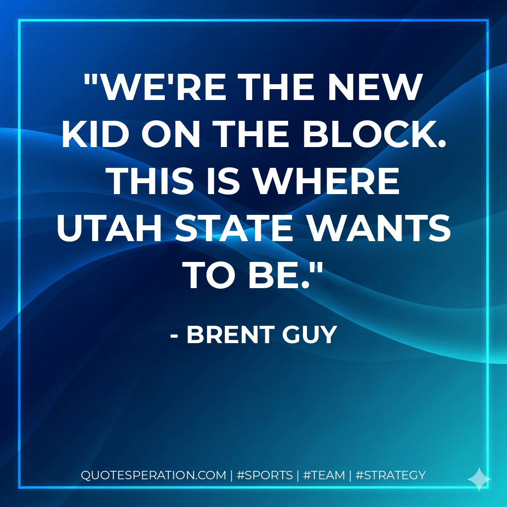We're the new kid on the block. This is where Utah State wants to be. - Brent Guy