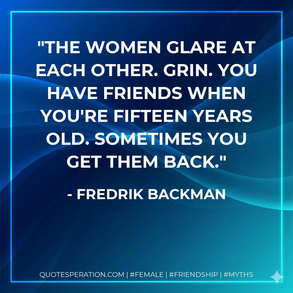The women glare at each other. Grin. You have friends when you're fifteen years old. Sometimes you get them back. - Fredrik Backman