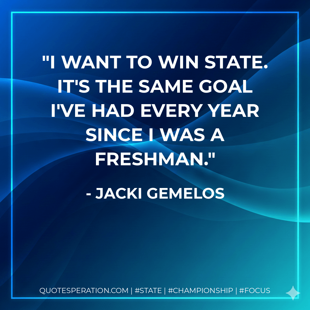 I want to win state. It's the same goal I've had every year since I was a freshman. - Jacki Gemelos