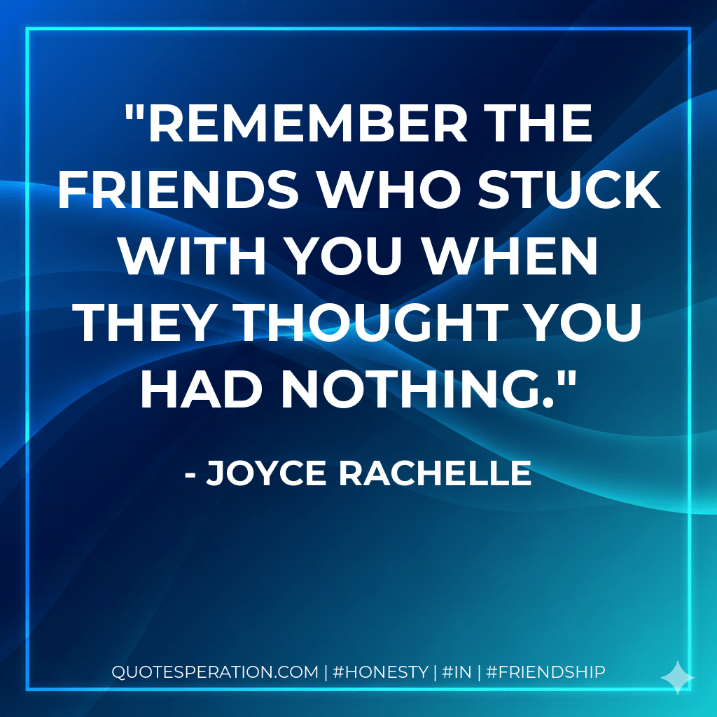 Remember the friends who stuck with you when they thought you had nothing. - Joyce Rachelle