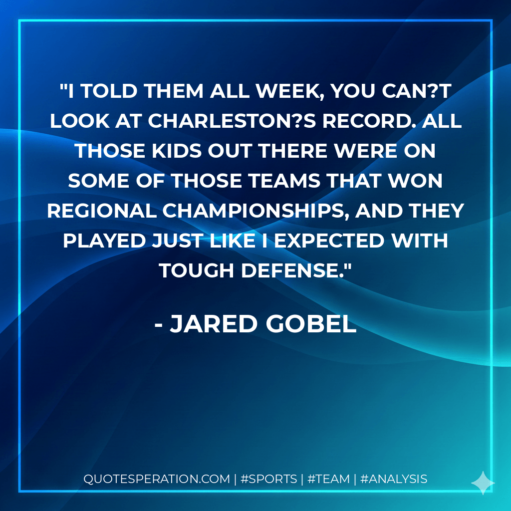 I told them all week, you can?t look at Charleston?s record. All those kids out there were on some of those teams that won regional championships, and they played just like I expected with tough defense. - Jared Gobel
