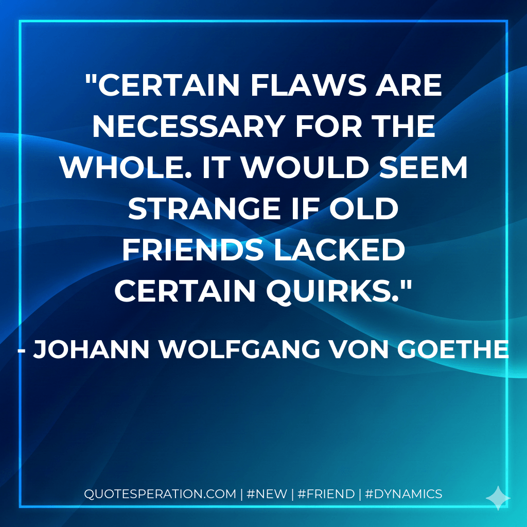 Certain flaws are necessary for the whole. It would seem strange if old friends lacked certain quirks. - Johann Wolfgang von Goethe