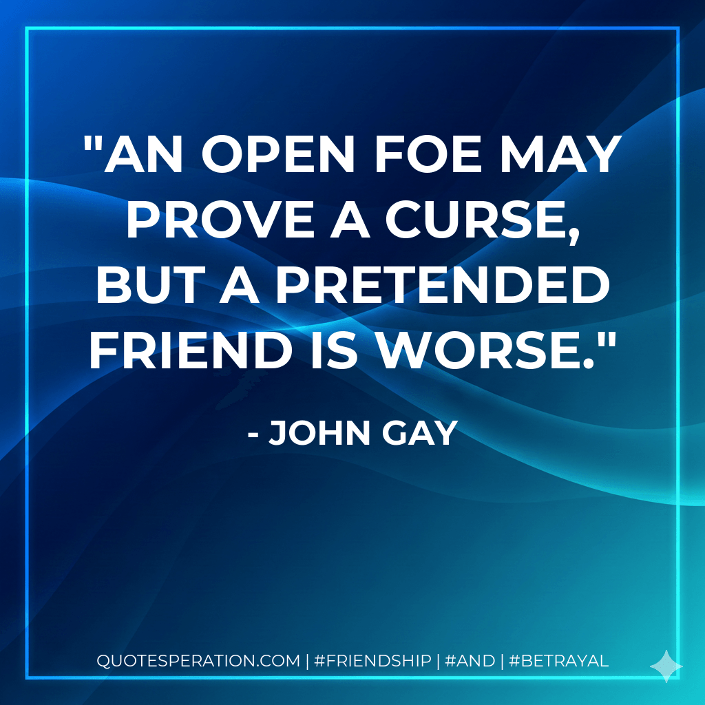 An open foe may prove a curse, but a pretended friend is worse. - John Gay