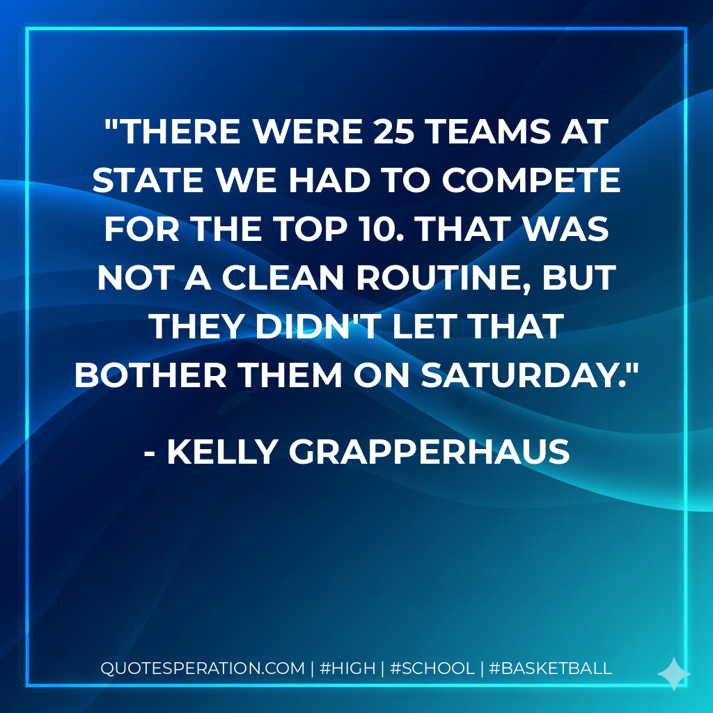 There were 25 teams at state we had to compete for the top 10. That was not a clean routine, but they didn't let that bother them on Saturday. - Kelly Grapperhaus