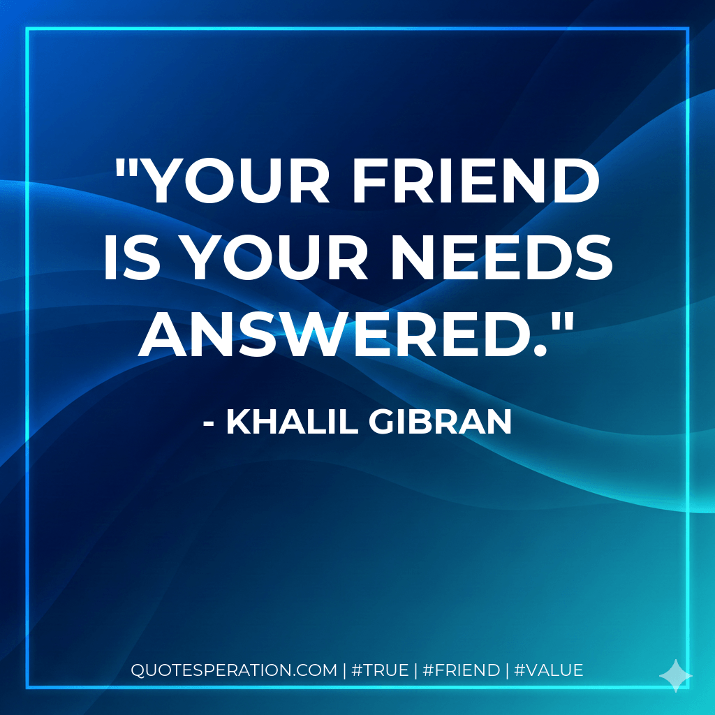 Your friend is your needs answered. - Khalil Gibran