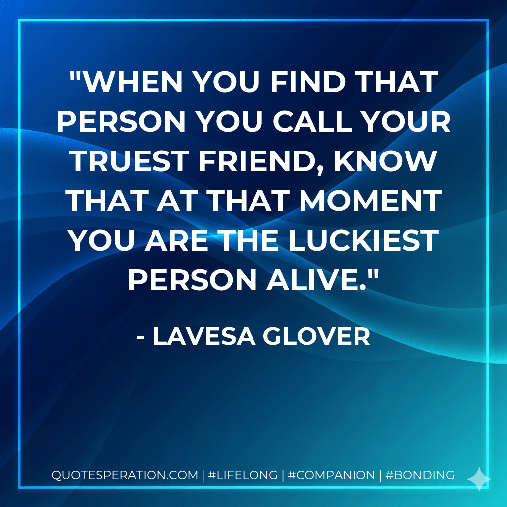 When You find that person you call your truest friend, know that at that moment you are the luckiest person alive. - Lavesa Glover